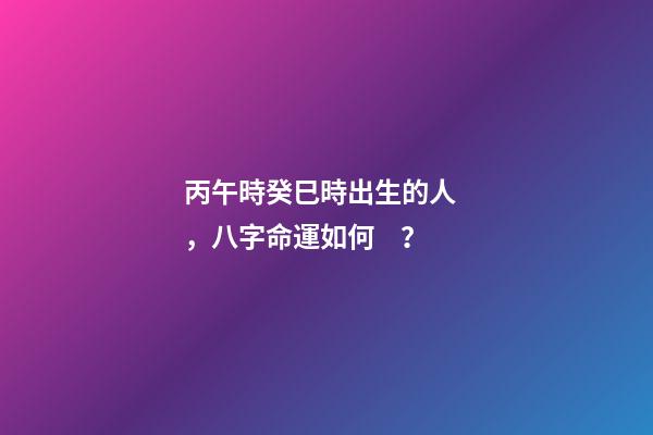 丙午時癸巳時出生的人，八字命運如何？